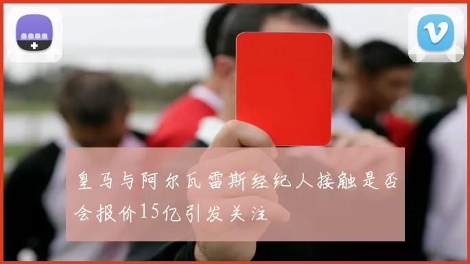 皇马与阿尔瓦雷斯经纪人接触是否会报价15亿引发关注