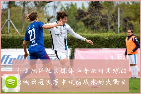 小法批评社交媒体和手机对足球的影响欧冠决赛中攻防战术的失衡分析