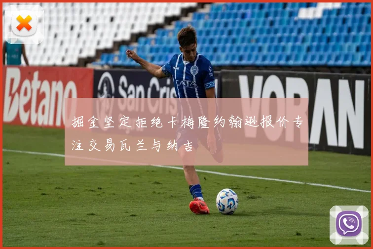 掘金坚定拒绝卡梅隆约翰逊报价专注交易瓦兰与纳吉