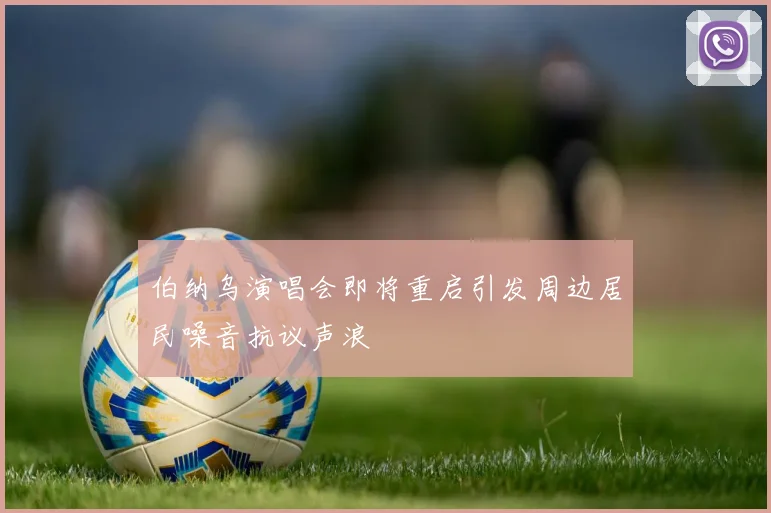 伯纳乌演唱会即将重启引发周边居民噪音抗议声浪