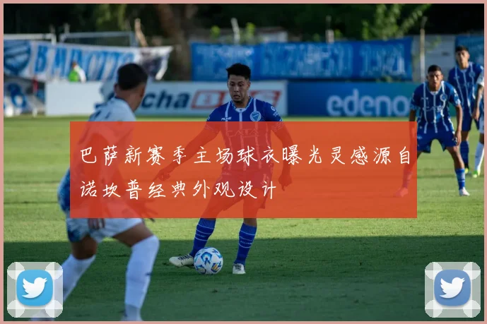 巴萨新赛季主场球衣曝光灵感源自诺坎普经典外观设计