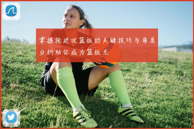 掌握抢进攻篮板的关键技巧与角度分析助你成为篮板王