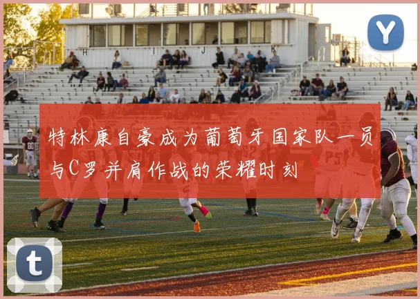 特林康自豪成为葡萄牙国家队一员与C罗并肩作战的荣耀时刻