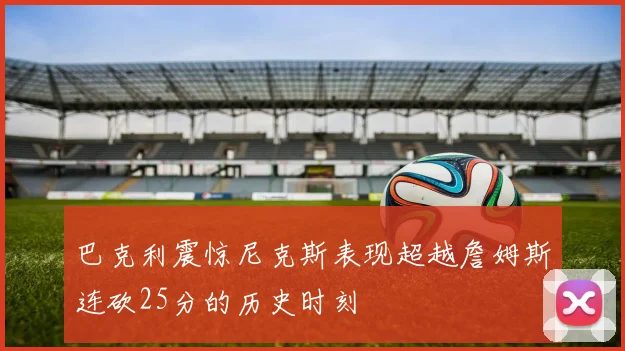 巴克利震惊尼克斯表现超越詹姆斯连砍25分的历史时刻
