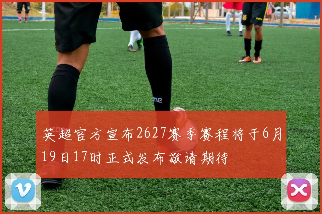 英超官方宣布2627赛季赛程将于6月19日17时正式发布敬请期待
