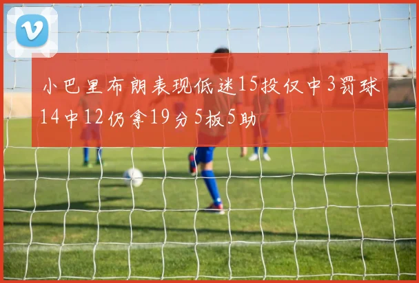 小巴里布朗表现低迷15投仅中3罚球14中12仍拿19分5板5助