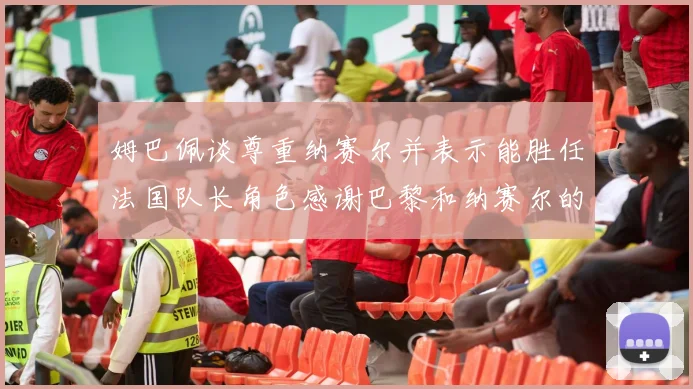 姆巴佩谈尊重纳赛尔并表示能胜任法国队长角色感谢巴黎和纳赛尔的支持