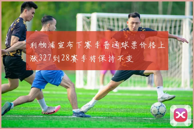 利物浦宣布下赛季普通球票价格上涨327到28赛季将保持不变