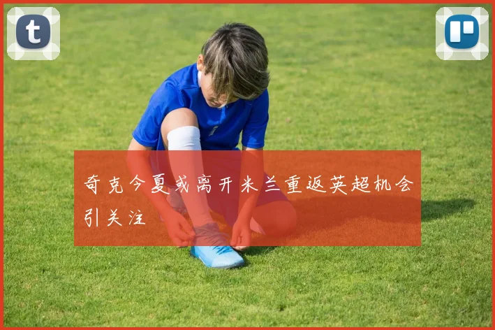 奇克今夏或离开米兰重返英超机会引关注