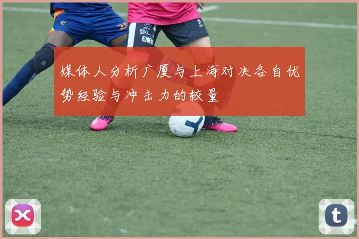 媒体人分析广厦与上海对决各自优势经验与冲击力的较量
