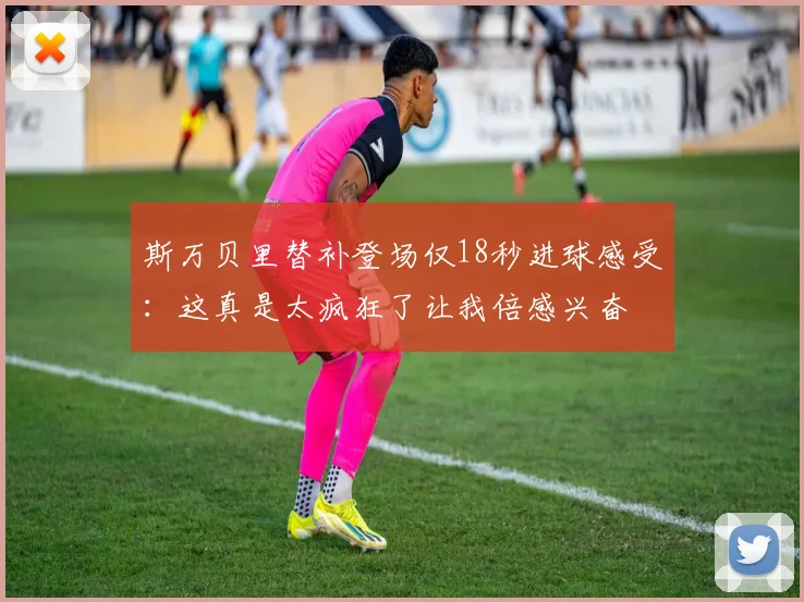 斯万贝里替补登场仅18秒进球感受：这真是太疯狂了让我倍感兴奋
