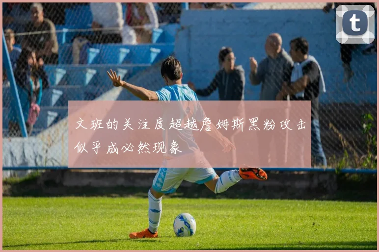 文班的关注度超越詹姆斯黑粉攻击似乎成必然现象