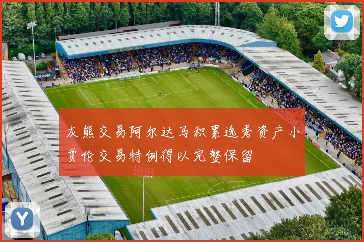 灰熊交易阿尔达马积累选秀资产小贾伦交易特例得以完整保留
