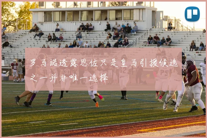 罗马诺透露恩佐只是皇马引援候选之一并非唯一选择