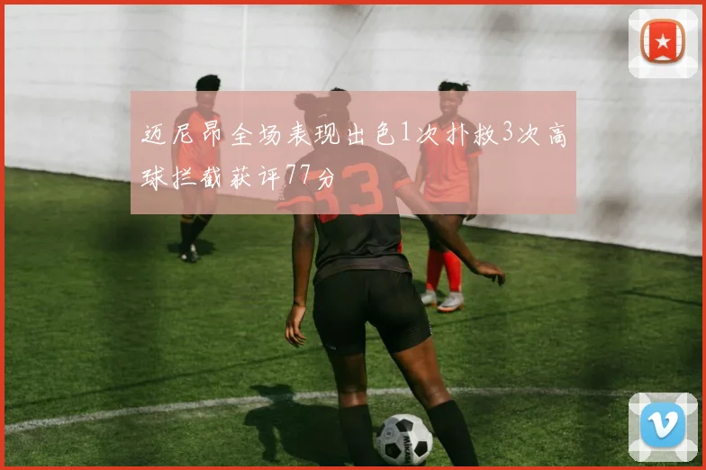 迈尼昂全场表现出色1次扑救3次高球拦截获评77分